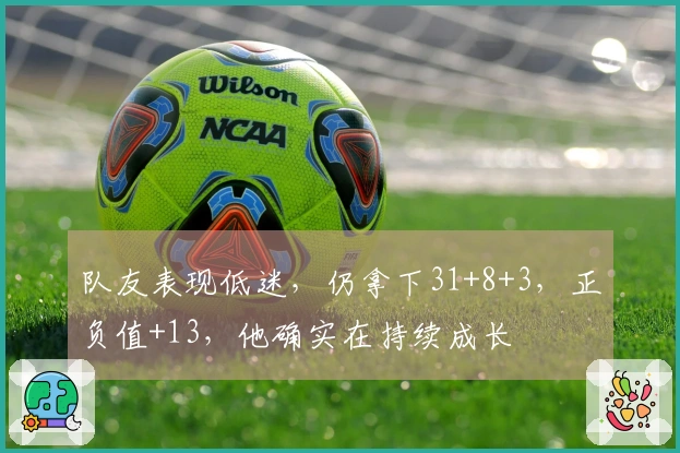 队友表现低迷，仍拿下31+8+3，正负值+13，他确实在持续成长