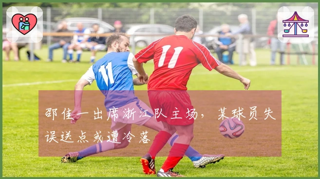 邵佳一出席浙江队主场，某球员失误送点或遭冷落
