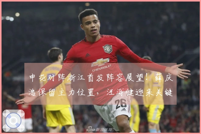 申花对阵浙江首发阵容展望！薛庆浩保留主力位置，汪海健迎来关键时刻