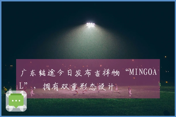广东铭途今日发布吉祥物“MINGOAL”，拥有双重形态设计