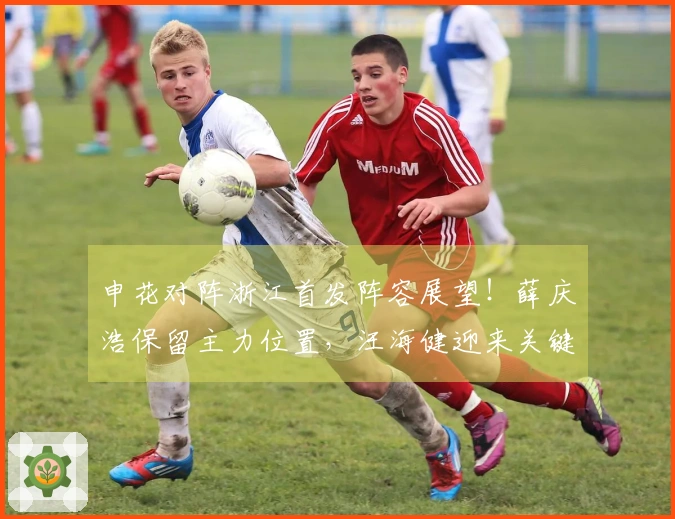 申花对阵浙江首发阵容展望！薛庆浩保留主力位置，汪海健迎来关键时刻