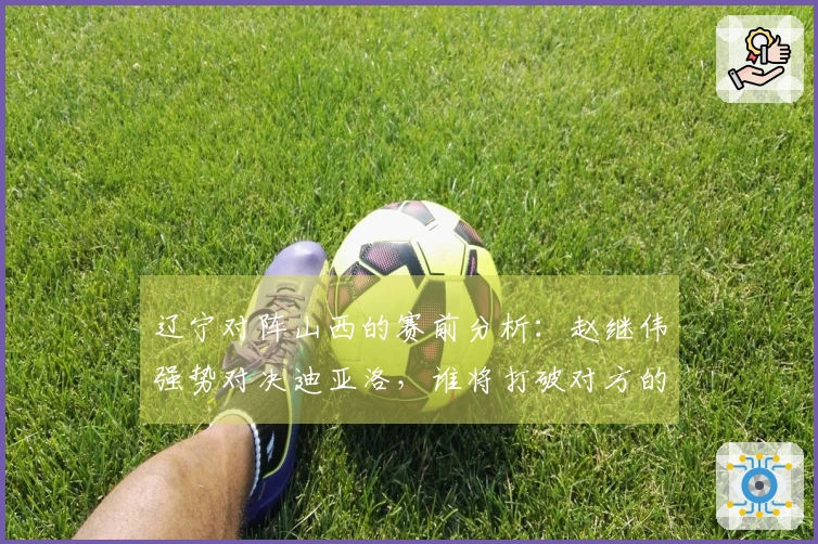 辽宁对阵山西的赛前分析：赵继伟强势对决迪亚洛，谁将打破对方的连胜纪录