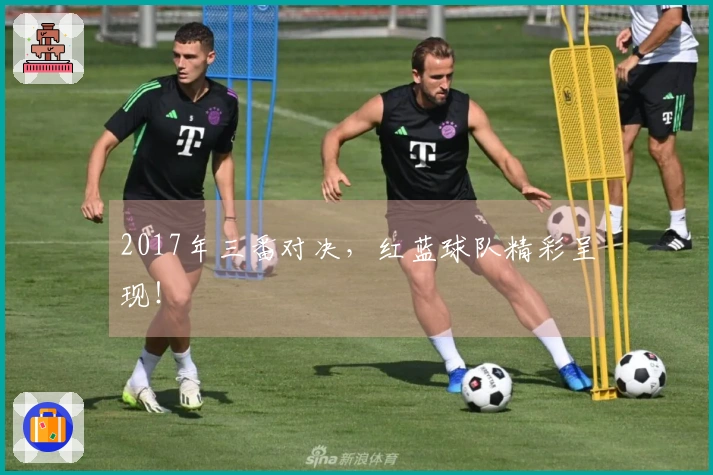 2017年三番对决，红蓝球队精彩呈现！