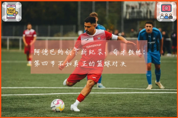 阿德巴约创下新纪录，奇才教练：第四节不如真正的篮球对决