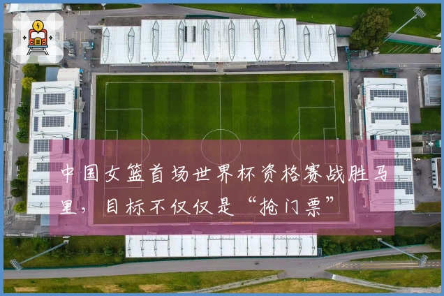 中国女篮首场世界杯资格赛战胜马里，目标不仅仅是“抢门票”