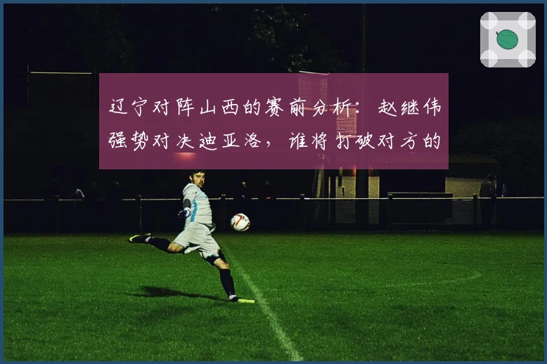 辽宁对阵山西的赛前分析：赵继伟强势对决迪亚洛，谁将打破对方的连胜纪录