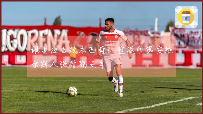 佩古拉击败本西奇，重返印第安维尔斯八强时隔五年