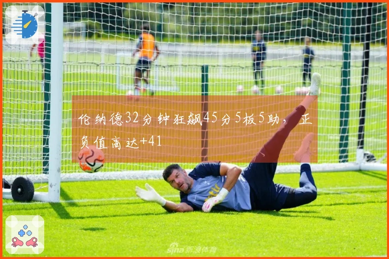 伦纳德32分钟狂飙45分5板5助，正负值高达+41
