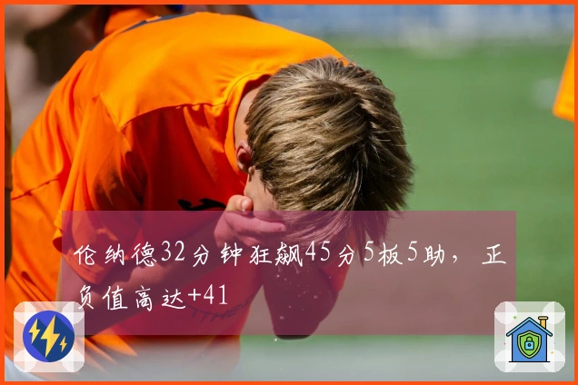 伦纳德32分钟狂飙45分5板5助，正负值高达+41