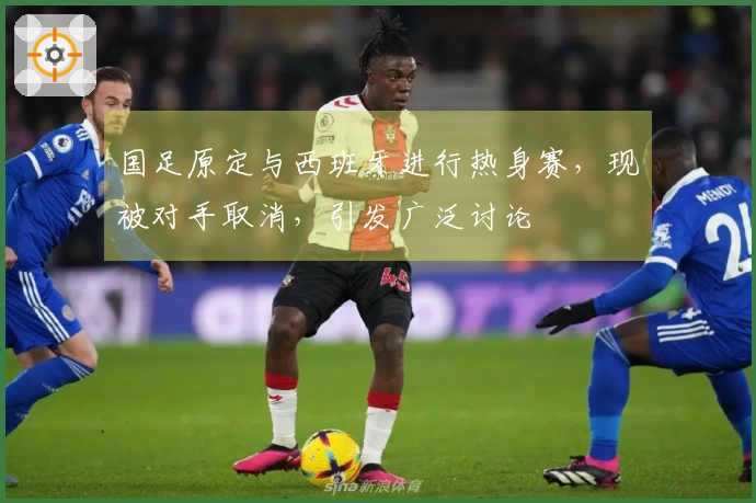 国足原定与西班牙进行热身赛，现被对手取消，引发广泛讨论