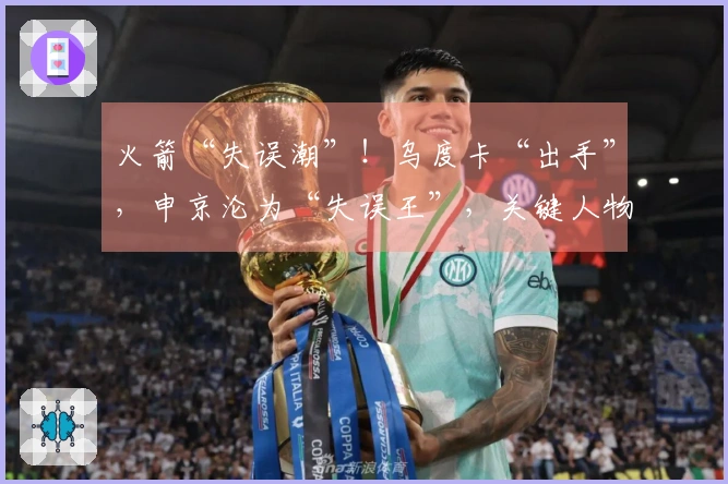 火箭“失误潮”！乌度卡“出手”，申京沦为“失误王”，关键人物竟是他