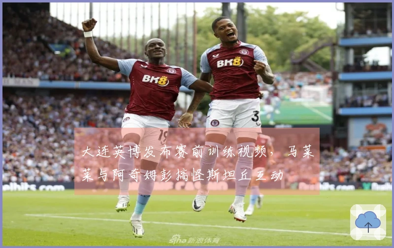 大连英博发布赛前训练视频，马莱莱与阿奇姆彭搞怪斯坦丘互动