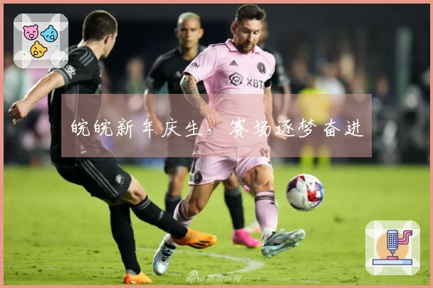 皖皖新年庆生，赛场逐梦奋进