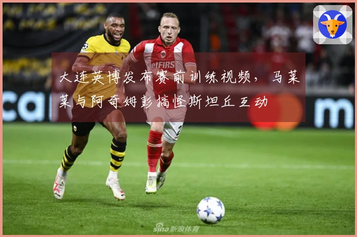 大连英博发布赛前训练视频，马莱莱与阿奇姆彭搞怪斯坦丘互动