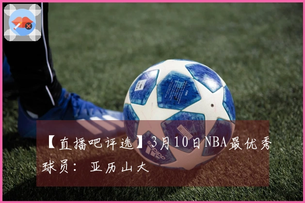 【直播吧评选】3月10日NBA最优秀球员：亚历山大