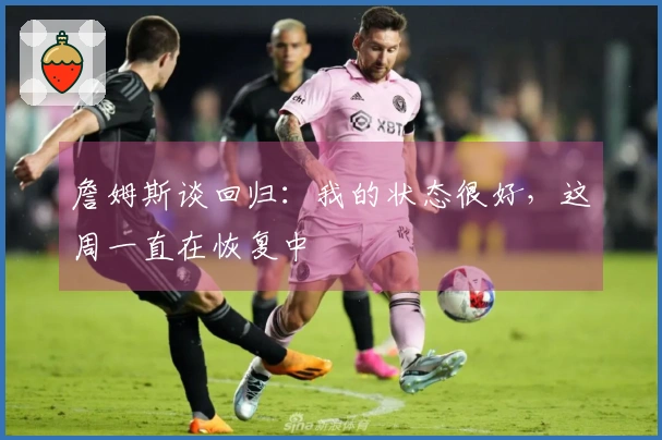 詹姆斯谈回归：我的状态很好，这周一直在恢复中