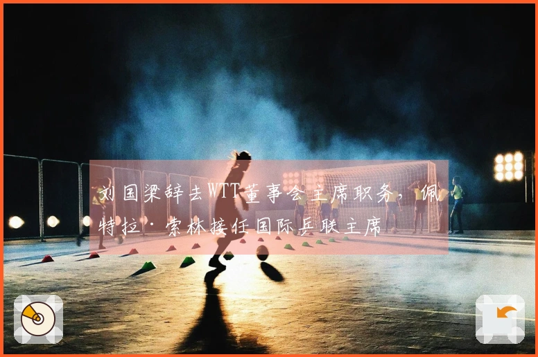 刘国梁辞去WTT董事会主席职务，佩特拉·索林接任国际乒联主席