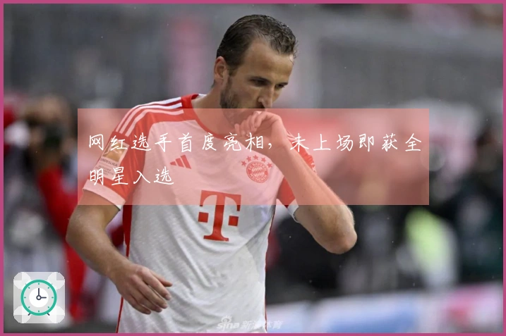 网红选手首度亮相，未上场即获全明星入选