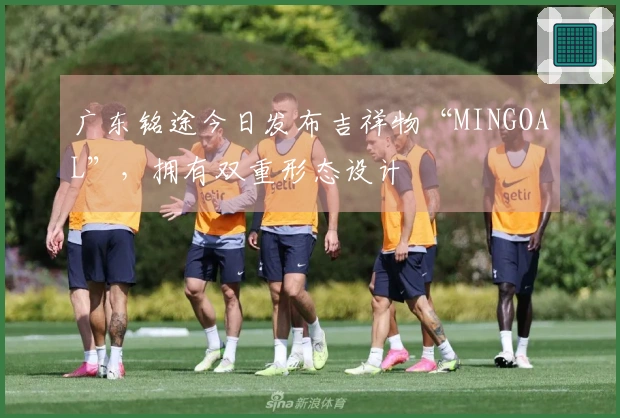 广东铭途今日发布吉祥物“MINGOAL”，拥有双重形态设计