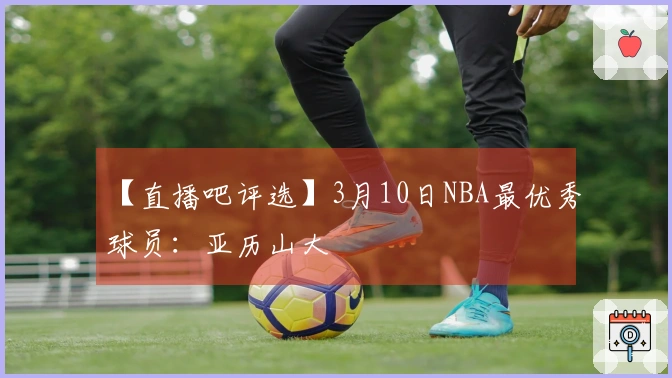 【直播吧评选】3月10日NBA最优秀球员：亚历山大